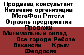 Продавец-консультант › Название организации ­ МегаФон Ритейл › Отрасль предприятия ­ Продажи › Минимальный оклад ­ 28 000 - Все города Работа » Вакансии   . Крым,Феодосия